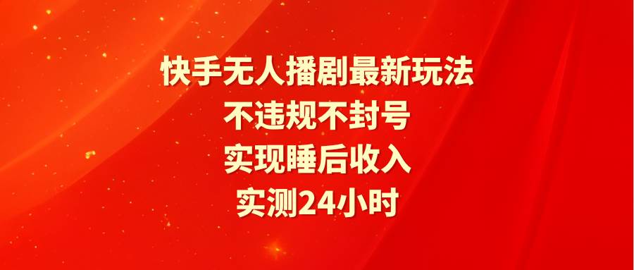 快手无人播剧最新玩法，实测24小时不违规不封号，实现睡后收入-选优云网创