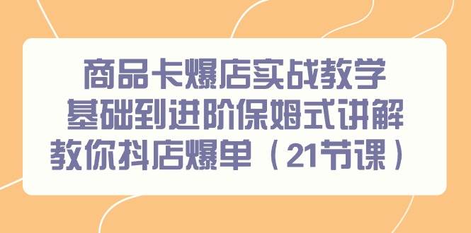 商品卡爆店实战教学，基础到进阶保姆式讲解教你抖店爆单（21节课）-选优云网创