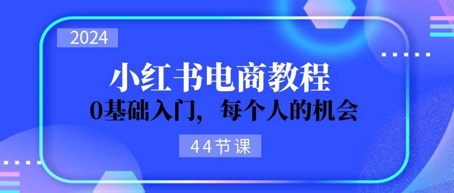 2024从0-1学习小红书电商，0基础入门，每个人的机会（44节）-选优云网创