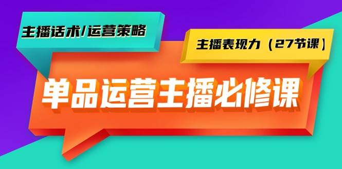 单品运营实操主播必修课：主播话术/运营策略/主播表现力（27节课）-选优云网创