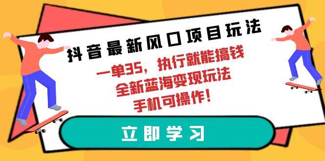 抖音最新风口项目玩法，一单35，执行就能搞钱 全新蓝海变现玩法 手机可操作-选优云网创