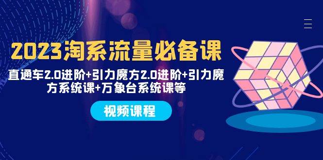 2023淘系流量必备课 直通车2.0进阶+引力魔方2.0进阶+引力魔方系统课+万象台-选优云网创