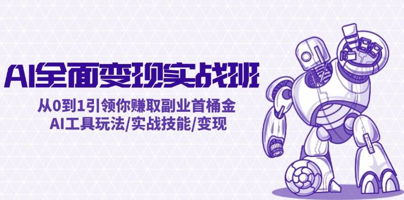 AI全面变现实操班：从0到1引领你赚取副业首桶金 AI工具玩法/实战技能/变现-选优云网创