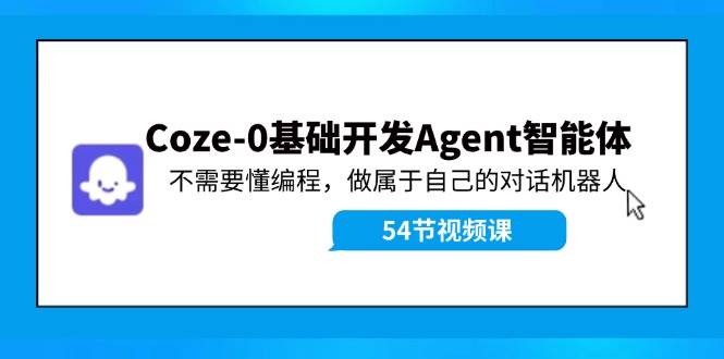 Coze-0基础开发 Agent智能体教程：不需要懂编程，做属于自己的对话机器人-选优云网创