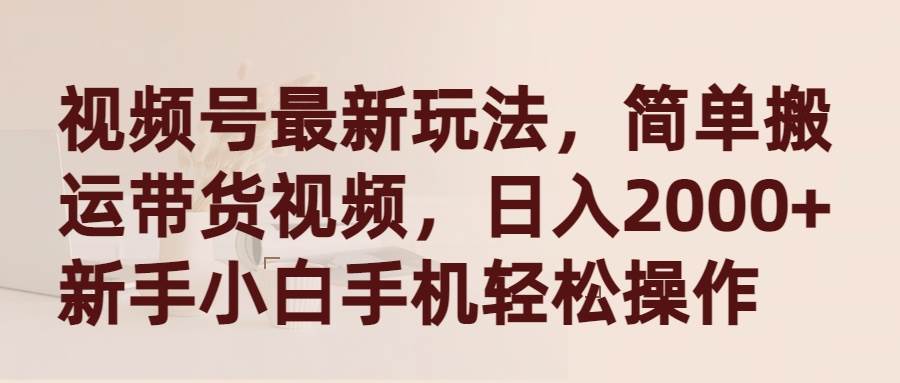 视频号最新玩法，简单搬运带货视频，日入2000+，新手小白手机轻松操作-选优云网创