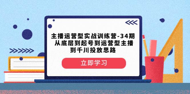 主播运营型实战训练营-第34期  从底层到起号到运营型主播到千川投放思路-选优云网创