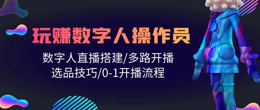 人人都能玩赚数字人操作员 数字人直播搭建/多路开播/选品技巧/0-1开播流程-选优云网创