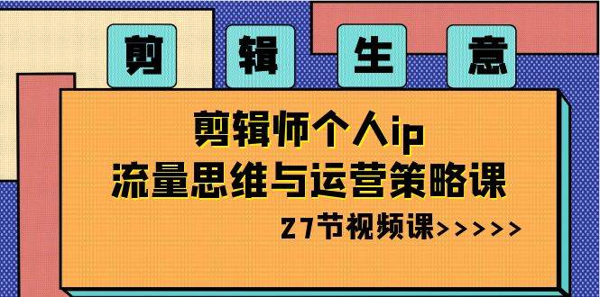 剪辑生意-剪辑师个人ip流量思维与运营策略课（27节视频课）-选优云网创