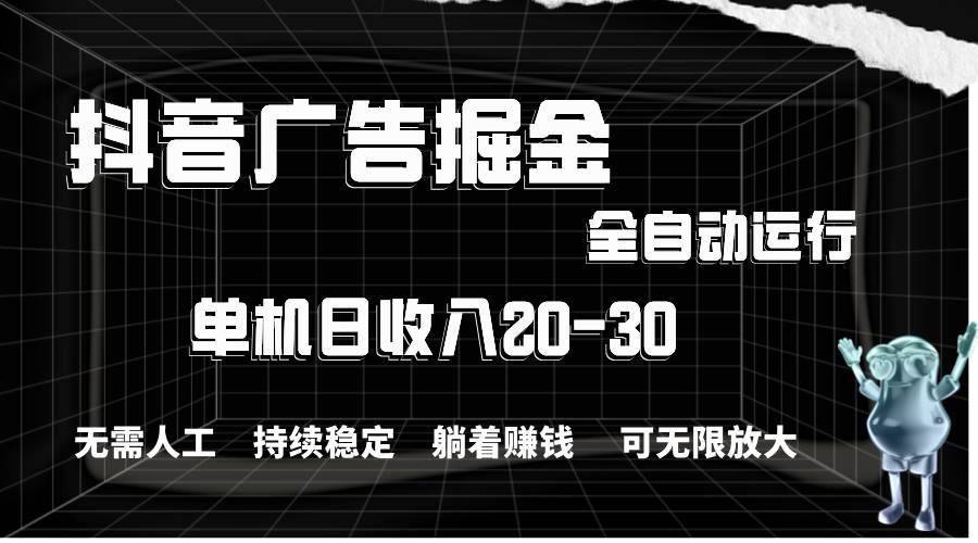 抖音广告掘金，单机产值20-30，全程自动化操作-选优云网创