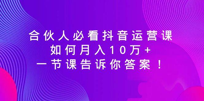 合伙人必看抖音运营课，如何月入10万+，一节课告诉你答案！-选优云网创