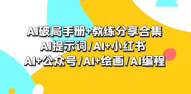 AI破局手册+教练分享合集：AI提示词/AI+小红书 /AI+公众号/AI+绘画/AI编程-选优云网创