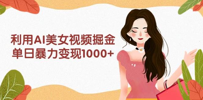 利用AI美女视频掘金，单日暴力变现1000+，多平台高收益，小白跟着干就完...-选优云网创