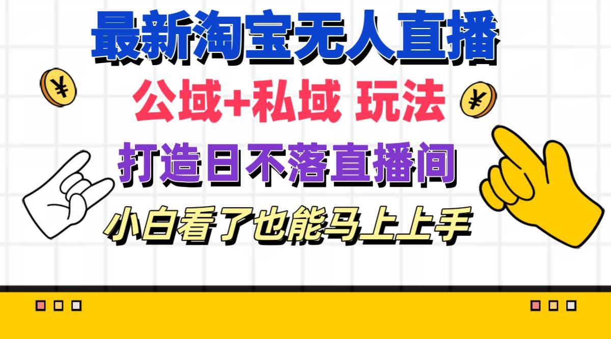 最新淘宝无人直播 公域+私域玩法打造真正的日不落直播间 小白看了也能...-选优云网创