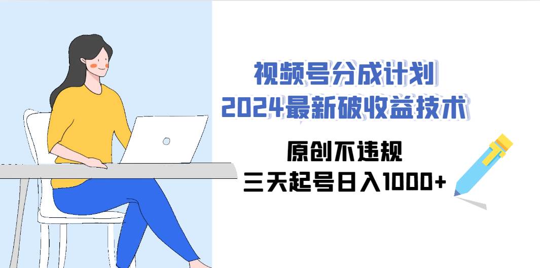 视频号分成计划2024最新破收益技术，原创不违规，三天起号日入1000+-选优云网创