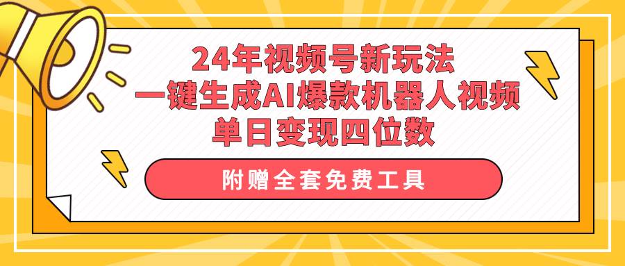 24年视频号新玩法 一键生成AI爆款机器人视频，单日轻松变现四位数-选优云网创