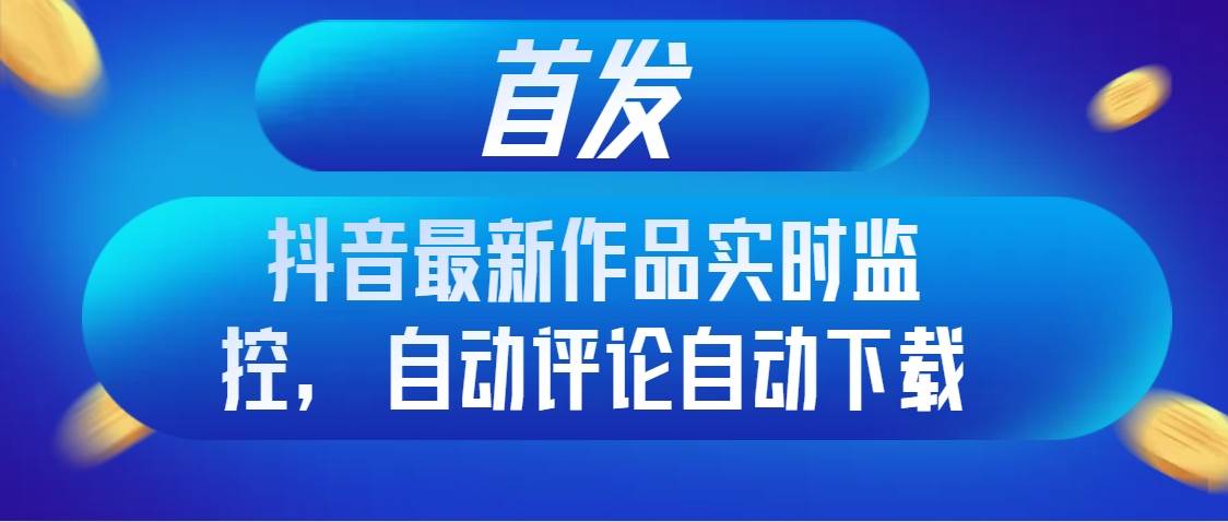 首发抖音最新作品实时监控，自动评论自动下载-选优云网创