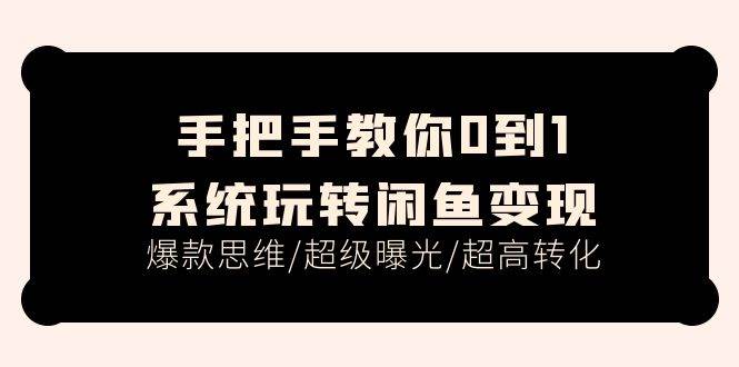 手把手教你0到1系统玩转闲鱼变现，爆款思维/超级曝光/超高转化（15节课）-选优云网创