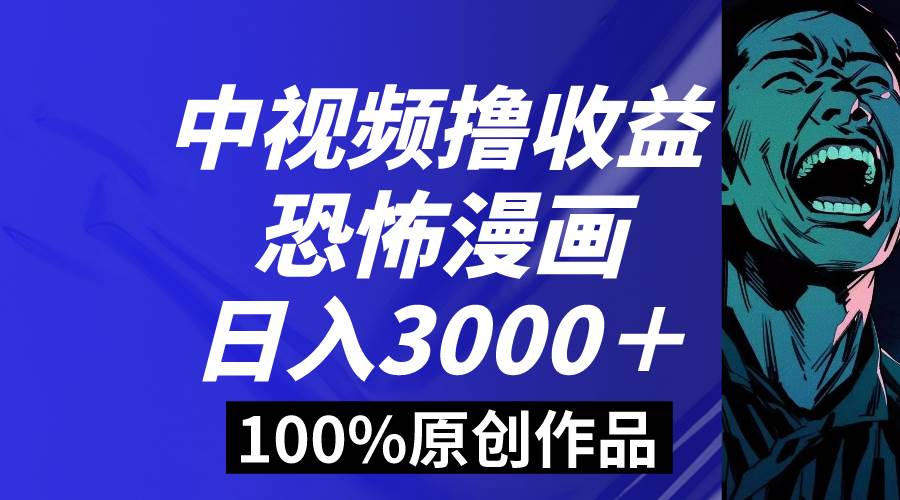 中视频恐怖漫画暴力撸收益，日入3000＋，100%原创玩法，小白轻松上手多…-选优云网创