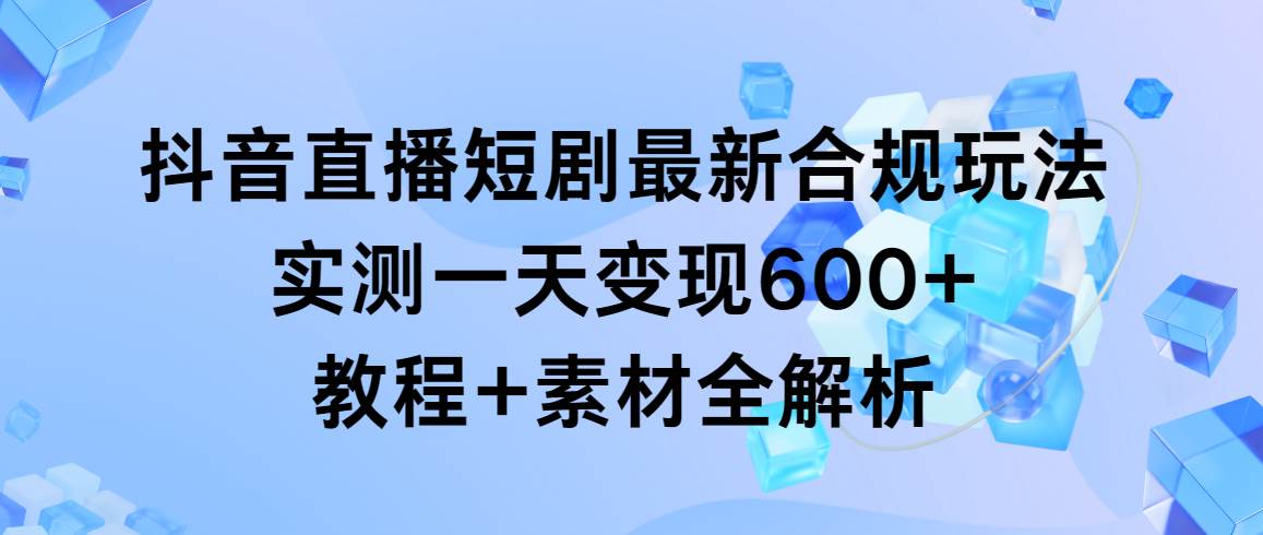 抖音直播短剧最新合规玩法，实测一天变现600+，教程+素材全解析-选优云网创