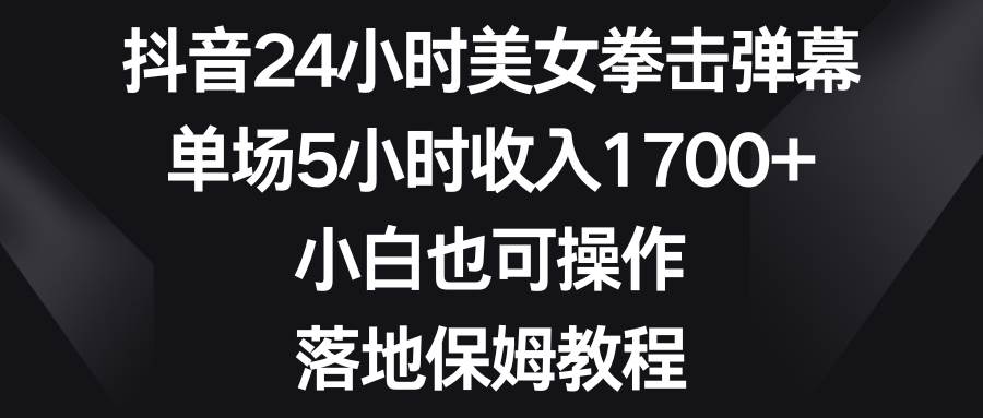 抖音24小时美女拳击弹幕，单场5小时收入1700+，小白也可操作，落地保姆教程-选优云网创