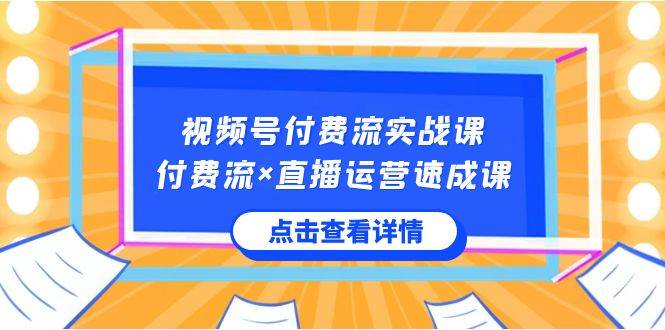 视频号付费流实战课，付费流×直播运营速成课，让你快速掌握视频号核心运..-选优云网创