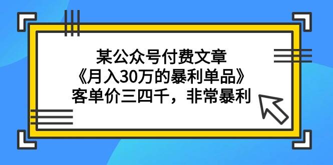 某公众号付费文章《月入30万的暴利单品》客单价三四千，非常暴利-选优云网创