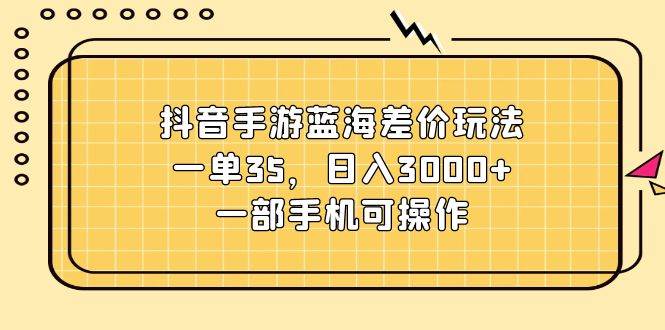 抖音手游蓝海差价玩法，一单35，日入3000+，一部手机可操作-选优云网创