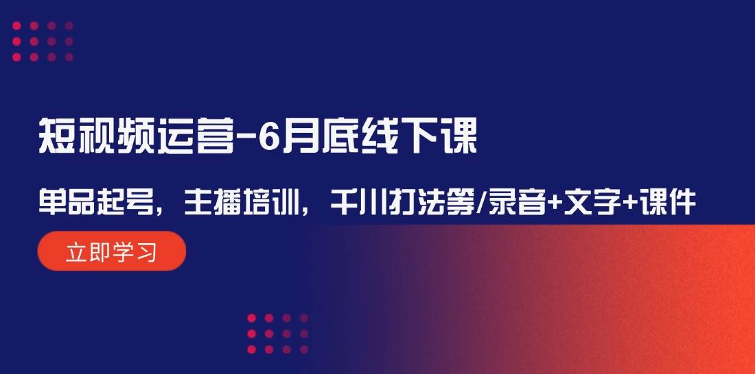 短视频运营-6月底线下课：单品起号，主播培训，千川打法等/录音+文字+课件-选优云网创