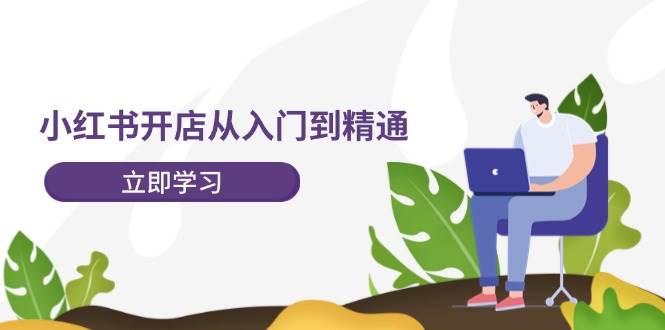 小红书开店从入门到精通，快速掌握小红书店铺运营，实现开店创收-202节课-选优云网创