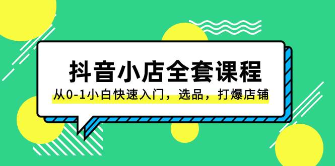 抖音小店-全套课程，从0-1小白快速入门，选品，打爆店铺（131节课）-选优云网创