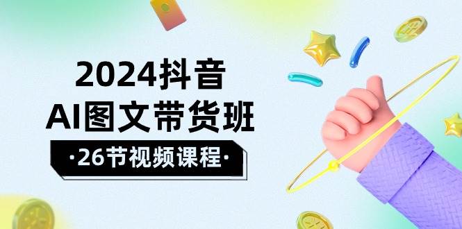 2024抖音AI图文带货班：在这个赛道上  乘风破浪 拿到好效果（26节课）-选优云网创