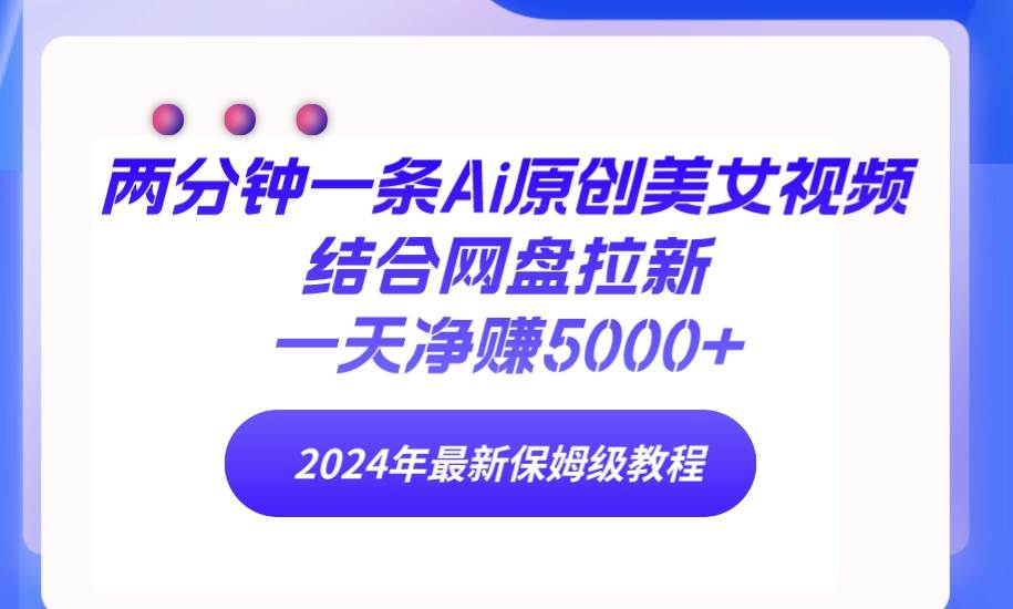 两分钟一条Ai原创美女视频结合网盘拉新，一天净赚5000+ 24年最新保姆级教程-选优云网创