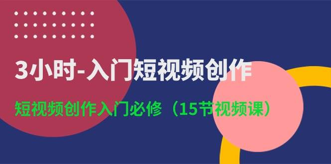 3小时-入门短视频创作：短视频创作入门必修（15节视频课）-选优云网创