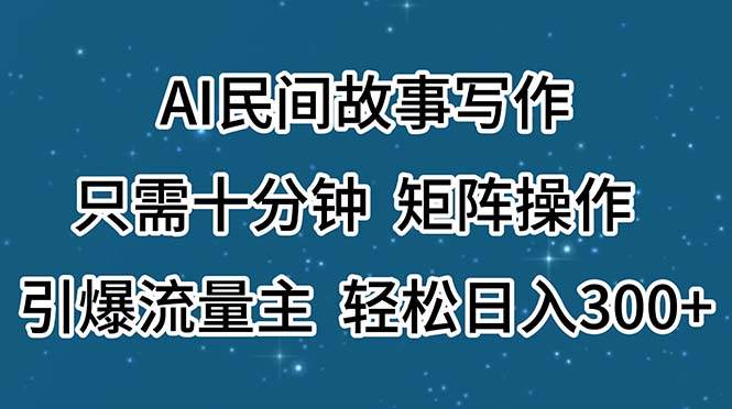 AI民间故事写作，只需十分钟，矩阵操作，引爆流量主，轻松日入300+-选优云网创