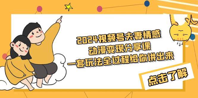 2024视频号夫妻情感动漫变现分享课 一套玩法全过程给你讲出来（教程+素材）-选优云网创