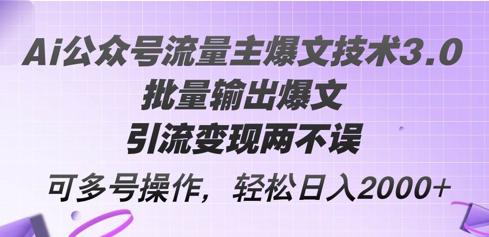 Ai公众号流量主爆文技术3.0，批量输出爆文，引流变现两不误，多号操作...-选优云网创