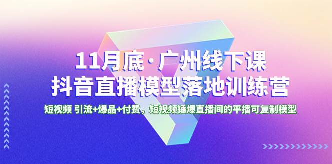 11月底·广州线下课抖音直播模型落地特训营，短视频 引流+爆品+付费，短视频锤爆直播间的平播可复制模型-选优云网创