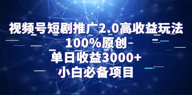 视频号短剧推广2.0高收益玩法，100%原创，单日收益3000+，小白必备项目-选优云网创