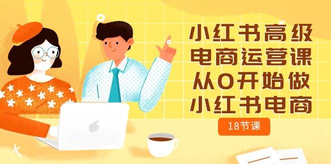 小红书高级电商运营课，从0开始做小红书电商（18节课）-选优云网创