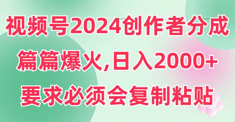 视频号2024创作者分成，片片爆火，要求必须会复制粘贴，日入2000+-选优云网创