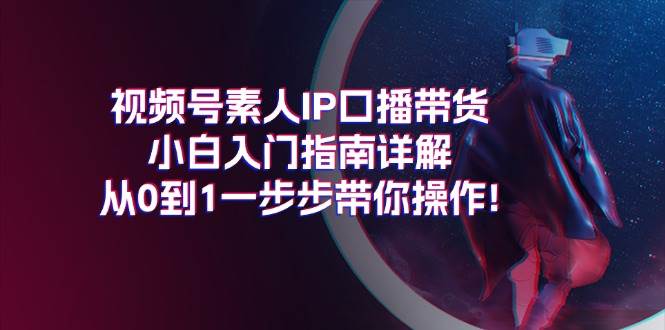 视频号素人IP口播带货小白入门指南详解，从0到1一步步带你操作!-选优云网创