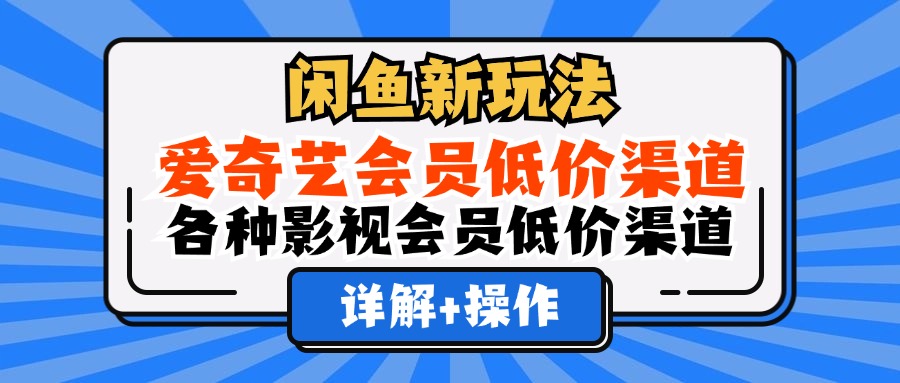 闲鱼新玩法，爱奇艺会员低价渠道，各种影视会员低价渠道详解-选优云网创