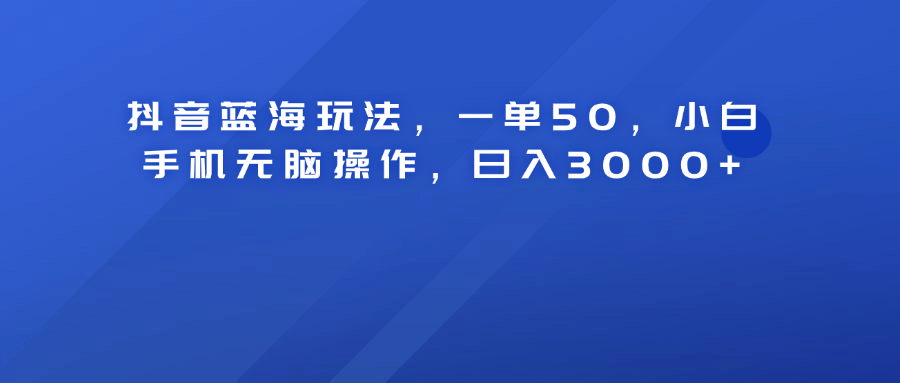 抖音蓝海玩法，一单50！小白手机无脑操作，日入3000+-选优云网创