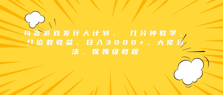 抖音游戏发行人计划， 几分钟教学，几位数收益，日入3000+，大佬玩法，保姆级教程-选优云网创