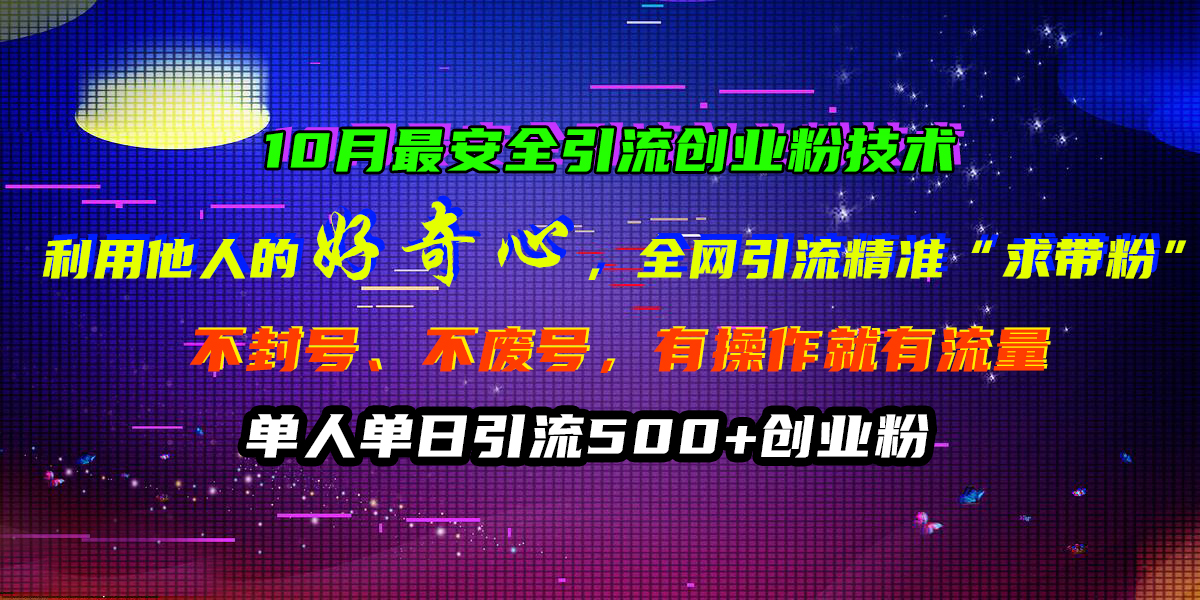 10月最安全引流创业粉技术，利用他人的好奇心，全网引流精准“求带粉”，不封号、不废号，有操作就有流量，单人单日引流500+创业粉-选优云网创