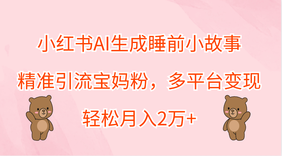 小红书AI生成睡前小故事，精准引流宝妈粉，轻松月入2万+，多平台变现-选优云网创