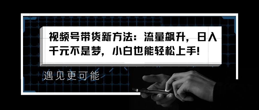 视频号带货新方法：流量飙升，日入千元不是梦，小白也能轻松上手！-选优云网创