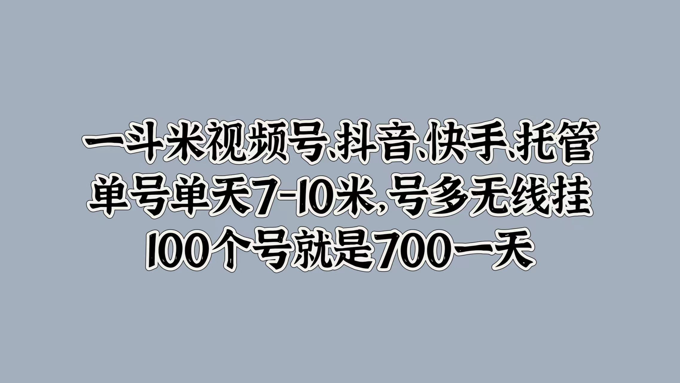 一斗米视频号、抖音、快手、托管，单号单天7-10米，号多无线挂，100个号就是700一天-选优云网创