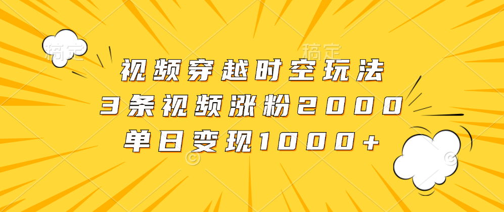 视频穿越时空玩法，3条视频涨粉2000，单日变现1000+-选优云网创