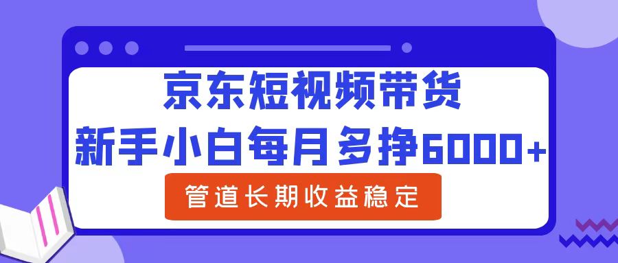 新手小白每月多挣6000+京东短视频带货，可管道长期稳定收益-选优云网创